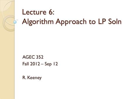 Lecture 6: Algorithm Approach to LP Soln AGEC 352 Fall 2012 – Sep 12 R. Keeney.