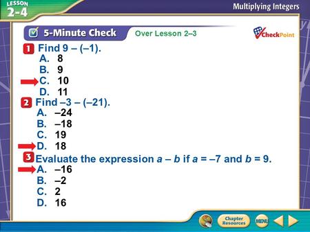 Over Lesson 2–3 A.A B.B C.C D.D 5-Minute Check 1 A.8 B.9 C.10 D.11 Find 9 – (–1). Find –3 – (–21). A.–24 B.–18 C.19 D.18 Evaluate the expression a – b.