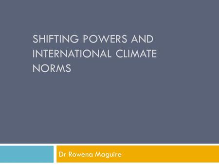 SHIFTING POWERS AND INTERNATIONAL CLIMATE NORMS Dr Rowena Maguire.