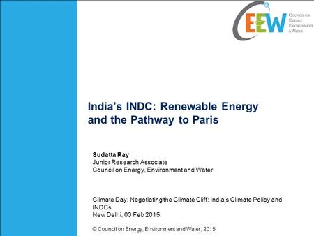 India’s INDC: Renewable Energy and the Pathway to Paris Sudatta Ray Junior Research Associate Council on Energy, Environment and Water Climate Day: Negotiating.