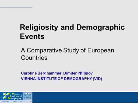 Religiosity and Demographic Events A Comparative Study of European Countries Caroline Berghammer, Dimiter Philipov VIENNA INSTITUTE OF DEMOGRAPHY (VID)