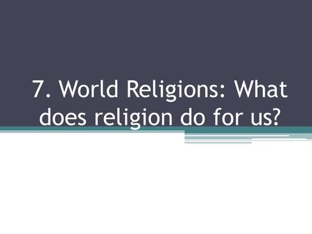 7. World Religions: What does religion do for us?.