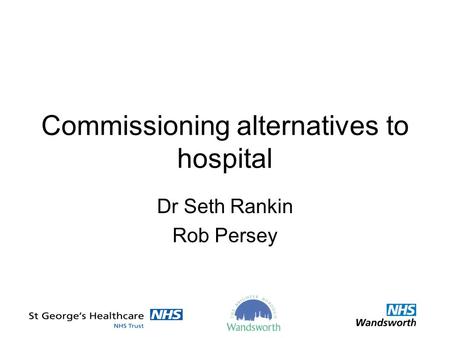 Commissioning alternatives to hospital Dr Seth Rankin Rob Persey.