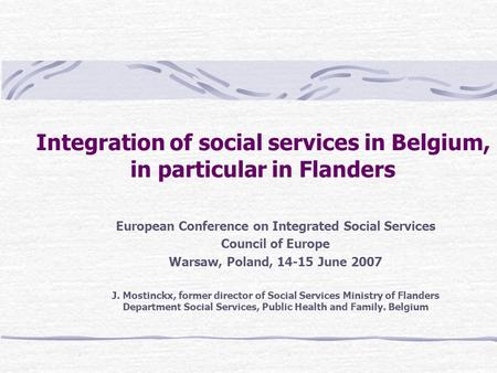 Integration of social services in Belgium, in particular in Flanders European Conference on Integrated Social Services Council of Europe Warsaw, Poland,