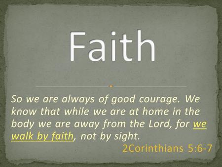 So we are always of good courage. We know that while we are at home in the body we are away from the Lord, for we walk by faith, not by sight. 2Corinthians.