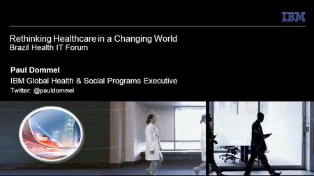© 2014 IBM Corporation Helping Leaders Lead Rethinking Healthcare in a Changing World Brazil Health IT Forum Paul Dommel IBM Global Health & Social Programs.