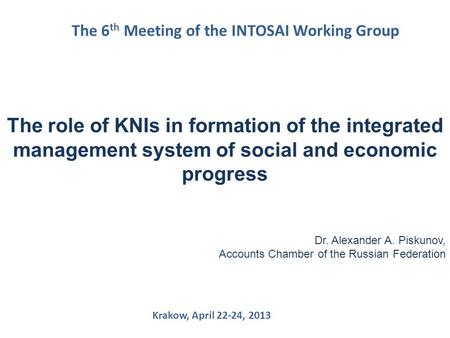 The 6 th Meeting of the INTOSAI Working Group The role of KNIs in formation of the integrated management system of social and economic progress Dr. Alexander.