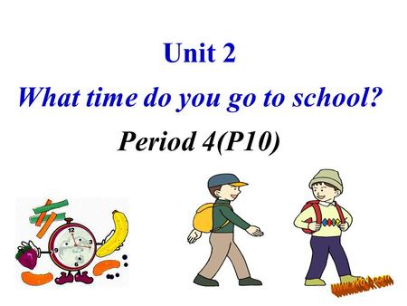 Unit 2 What time do you go to school? Period 4(P10)