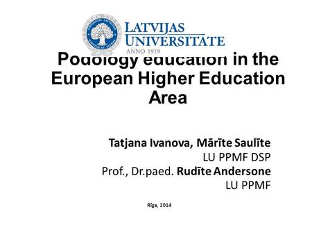Podology education in the European Higher Education Area Tatjana Ivanova, Mārīte Saulīte LU PPMF DSP Prof., Dr.paed. Rudīte Andersone LU PPMF Rīga, 2014.