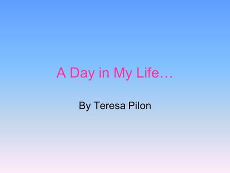 A Day in My Life… By Teresa Pilon.