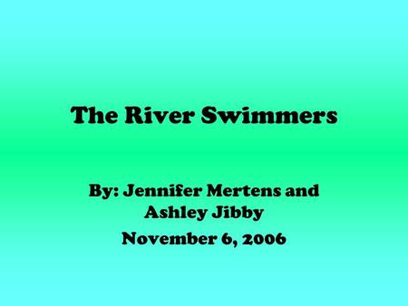 The River Swimmers By: Jennifer Mertens and Ashley Jibby November 6, 2006.