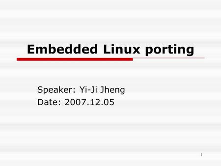 1 Embedded Linux porting Speaker: Yi-Ji Jheng Date: 2007.12.05.