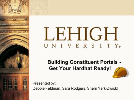 Building Constituent Portals - Get Your Hardhat Ready! Presented by: Debbie Feldman, Sara Rodgers, Sherri Yerk-Zwickl.