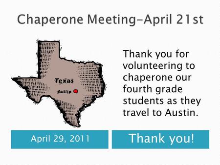 April 29, 2011 Thank you! Thank you for volunteering to chaperone our fourth grade students as they travel to Austin.