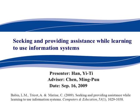 Seeking and providing assistance while learning to use information systems Presenter: Han, Yi-Ti Adviser: Chen, Ming-Puu Date: Sep. 16, 2009 Babin, L.M.,