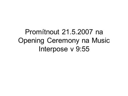 Promítnout 21.5.2007 na Opening Ceremony na Music Interpose v 9:55.