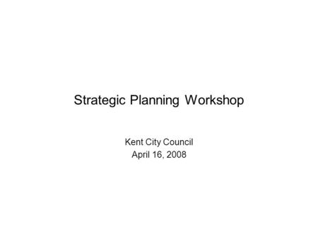 Strategic Planning Workshop Kent City Council April 16, 2008.