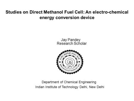 Studies on Direct Methanol Fuel Cell: An electro-chemical energy conversion device Jay Pandey Research Scholar Department of Chemical Engineering Indian.