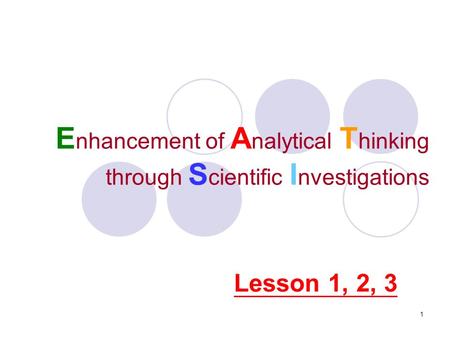1 E nhancement of A nalytical T hinking through S cientific I nvestigations Lesson 1, 2, 3.