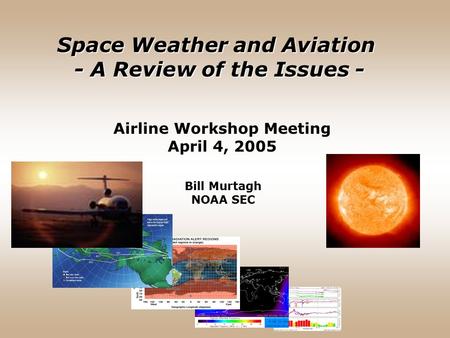 Airline Workshop Meeting April 4, 2005 Bill Murtagh NOAA SEC Space Weather and Aviation - A Review of the Issues -