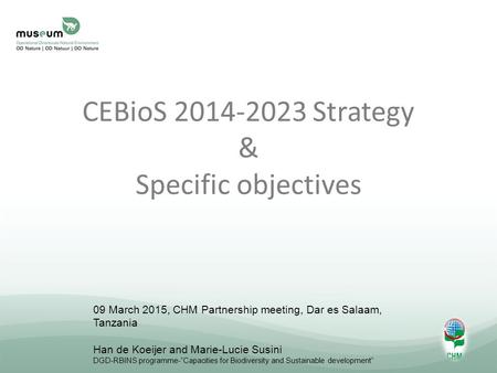 CEBioS 2014-2023 Strategy & Specific objectives 09 March 2015, CHM Partnership meeting, Dar es Salaam, Tanzania Han de Koeijer and Marie-Lucie Susini DGD-RBINS.