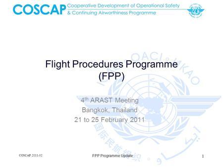 COSCAP 2011-02 FPP Programme Update 1 Flight Procedures Programme (FPP) 4 th ARAST Meeting Bangkok, Thailand 21 to 25 February 2011.