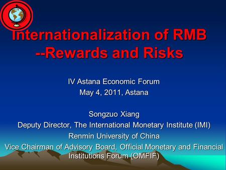 Internationalization of RMB --Rewards and Risks IV Astana Economic Forum May 4, 2011, Astana Songzuo Xiang Deputy Director, The International Monetary.
