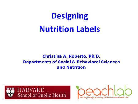 Christina A. Roberto, Ph.D. Departments of Social & Behavioral Sciences and Nutrition Designing Nutrition Labels.