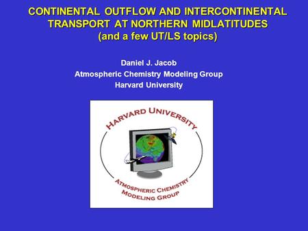 CONTINENTAL OUTFLOW AND INTERCONTINENTAL TRANSPORT AT NORTHERN MIDLATITUDES (and a few UT/LS topics) Daniel J. Jacob Atmospheric Chemistry Modeling Group.
