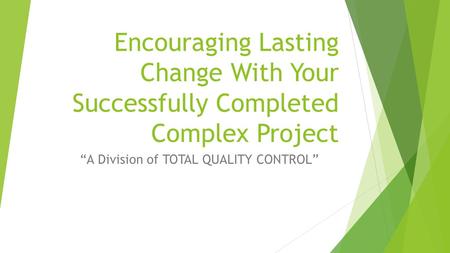 Encouraging Lasting Change With Your Successfully Completed Complex Project “A Division of TOTAL QUALITY CONTROL”