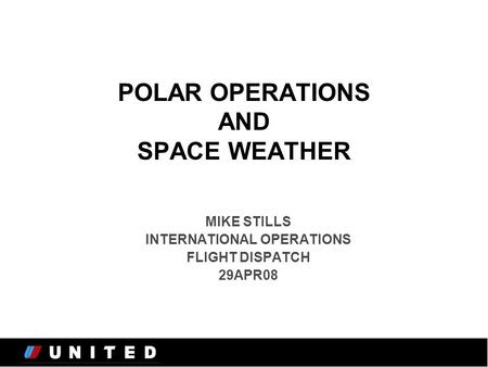POLAR OPERATIONS AND SPACE WEATHER MIKE STILLS INTERNATIONAL OPERATIONS FLIGHT DISPATCH 29APR08.