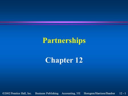 12 - 1 ©2002 Prentice Hall, Inc. Business Publishing Accounting, 5/E Horngren/Harrison/Bamber Partnerships Chapter 12.