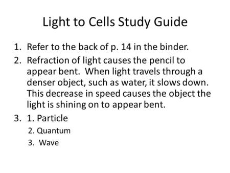 Light to Cells Study Guide 1.Refer to the back of p. 14 in the binder. 2.Refraction of light causes the pencil to appear bent. When light travels through.