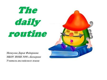 The daily routine Межуева Дарья Федоровна МБОУ НОШ №98 г.Кемерово Учитель английского языка.