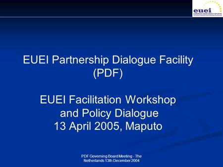 PDF Governing Board Meeting - The Netherlands 13th December 2004 EUEI Partnership Dialogue Facility (PDF) EUEI Facilitation Workshop and Policy Dialogue.