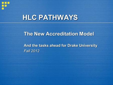 HLC PATHWAYS The New Accreditation Model And the tasks ahead for Drake University Fall 2012.