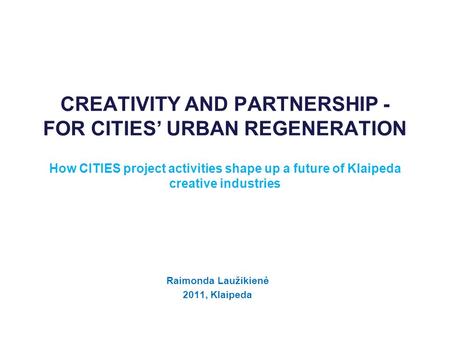 CREATIVITY AND PARTNERSHIP - FOR CITIES’ URBAN REGENERATION How CITIES project activities shape up a future of Klaipeda creative industries Raimonda Laužikienė.