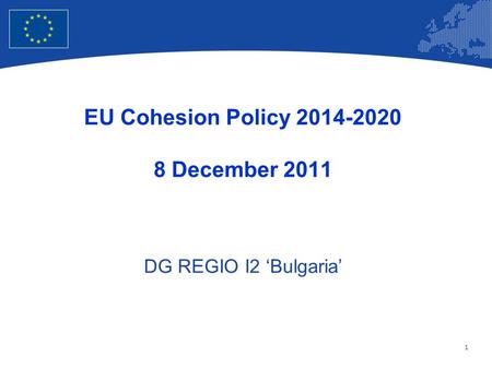 1 European Union Regional Policy – Employment, Social Affairs and Inclusion EU Cohesion Policy 2014-2020 8 December 2011 DG REGIO I2 ‘Bulgaria’