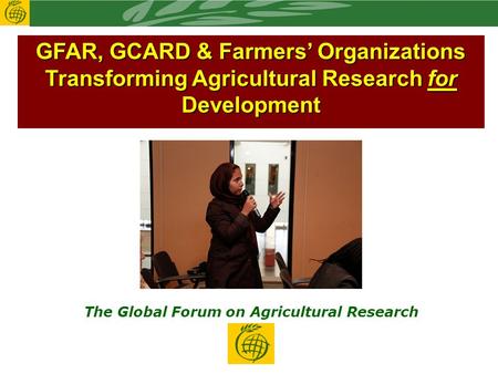 GFAR, GCARD & Farmers’ Organizations Transforming Agricultural Research for Development The Global Forum on Agricultural Research.