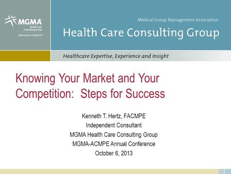 Knowing Your Market and Your Competition: Steps for Success Kenneth T. Hertz, FACMPE Independent Consultant MGMA Health Care Consulting Group MGMA-ACMPE.