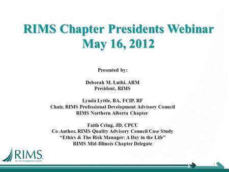 RIMS Chapter Presidents Webinar May 16, 2012 Presented by: Deborah M. Luthi, ARM President, RIMS Lynda Lyttle, BA, FCIP, RF Chair, RIMS Professional Development.