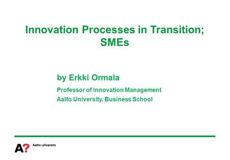 Innovation Processes in Transition; SMEs by Erkki Ormala Professor of Innovation Management Aalto University, Business School.