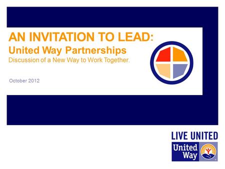 AN INVITATION TO LEAD: United Way Partnerships Discussion of a New Way to Work Together. October 2012.
