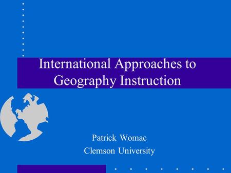 International Approaches to Geography Instruction Patrick Womac Clemson University.