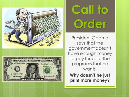 Call to Order President Obama says that the government doesn’t have enough money to pay for all of the programs that he wants. Why doesn’t he just print.