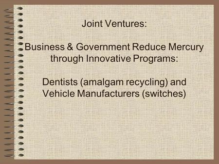 Joint Ventures: Business & Government Reduce Mercury through Innovative Programs: Dentists (amalgam recycling) and Vehicle Manufacturers (switches)