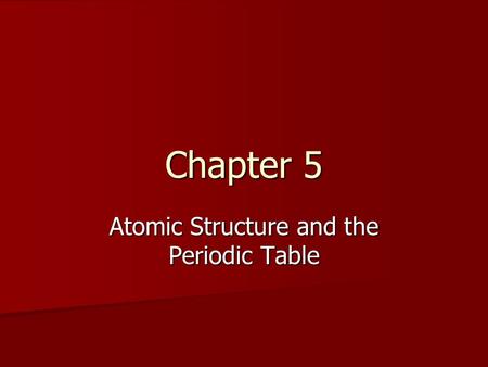 Chapter 5 Atomic Structure and the Periodic Table.