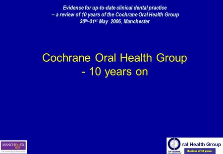 Review of 10 years Evidence for up-to-date clinical dental practice – a review of 10 years of the Cochrane Oral Health Group 30 th -31 st May 2006, Manchester.