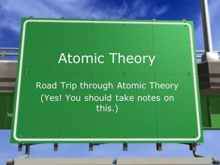Atomic Theory Road Trip through Atomic Theory (Yes! You should take notes on this.)