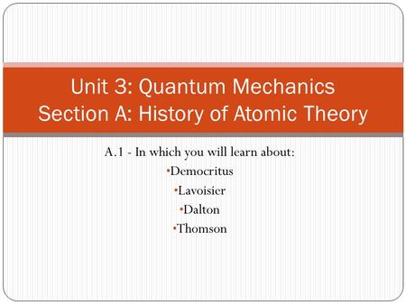 A.1 - In which you will learn about: Democritus Lavoisier Dalton Thomson Unit 3: Quantum Mechanics Section A: History of Atomic Theory.